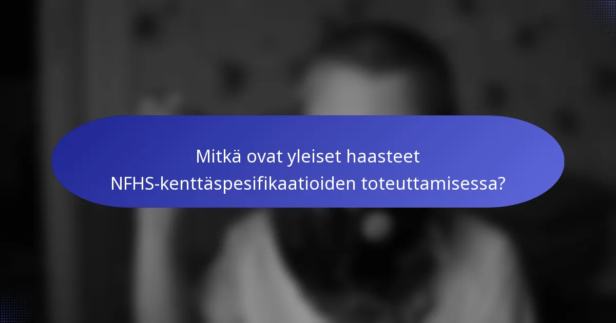 Mitkä ovat yleiset haasteet NFHS-kenttäspesifikaatioiden toteuttamisessa?